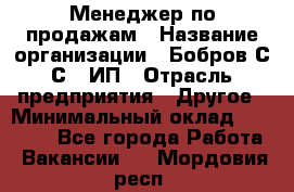 Менеджер по продажам › Название организации ­ Бобров С.С., ИП › Отрасль предприятия ­ Другое › Минимальный оклад ­ 25 000 - Все города Работа » Вакансии   . Мордовия респ.